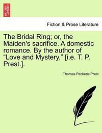 Cover image for The Bridal Ring; Or, the Maiden's Sacrifice. a Domestic Romance. by the Author of Love and Mystery, [I.E. T. P. Prest.].