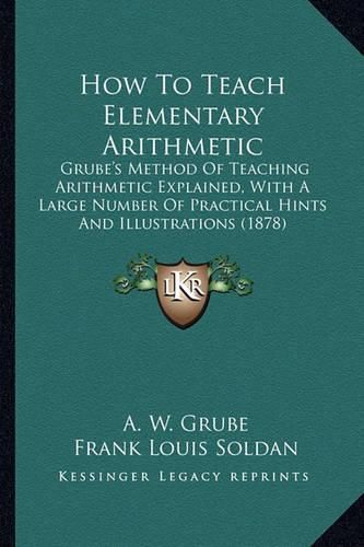 Cover image for How to Teach Elementary Arithmetic: Grube's Method of Teaching Arithmetic Explained, with a Large Number of Practical Hints and Illustrations (1878)