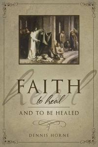 Cover image for Faith to Heal and to Be Healed: Insights Drawn from Inspirational Accounts of Faith, Blessing the Sick, and Healing