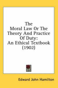 Cover image for The Moral Law or the Theory and Practice of Duty: An Ethical Textbook (1902)