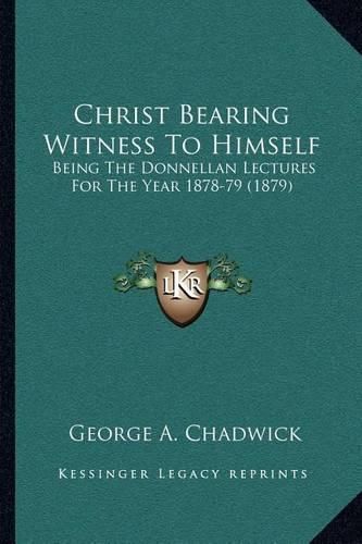 Cover image for Christ Bearing Witness to Himself: Being the Donnellan Lectures for the Year 1878-79 (1879)