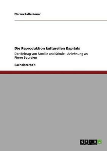 Cover image for Die Reproduktion kulturellen Kapitals: Der Beitrag von Familie und Schule - Anlehnung an Pierre Bourdieu
