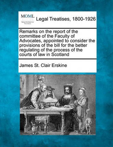 Cover image for Remarks on the Report of the Committee of the Faculty of Advocates, Appointed to Consider the Provisions of the Bill for the Better Regulating of the Process of the Courts of Law in Scotland