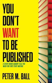 Cover image for You Don't Want to Be Published (and Other Things Nobody Tells You When You First Start Writing)