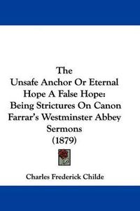 Cover image for The Unsafe Anchor or Eternal Hope a False Hope: Being Strictures on Canon Farrar's Westminster Abbey Sermons (1879)