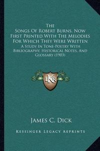 Cover image for The Songs of Robert Burns, Now First Printed with the Melodies for Which They Were Written: A Study in Tone-Poetry with Bibliography, Historical Notes, and Glossary (1903)