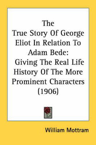 Cover image for The True Story of George Eliot in Relation to Adam Bede: Giving the Real Life History of the More Prominent Characters (1906)