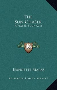 Cover image for The Sun Chaser the Sun Chaser: A Play in Four Acts a Play in Four Acts