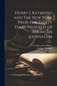 Cover image for Henry J. Raymond and The New York Press, for Thirty Years. Progress of American Journalism