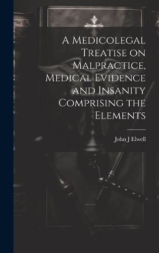 Cover image for A Medicolegal Treatise on Malpractice, Medical Evidence and Insanity Comprising the Elements