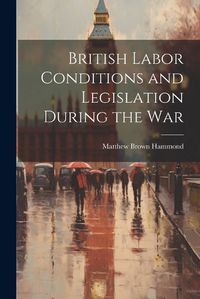 Cover image for British Labor Conditions and Legislation During the War