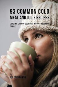 Cover image for 93 Common Cold Meal and Juice Recipes: Cure the Common Cold Fast Without Recurring to Pills