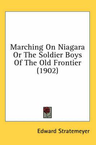 Cover image for Marching on Niagara or the Soldier Boys of the Old Frontier (1902)