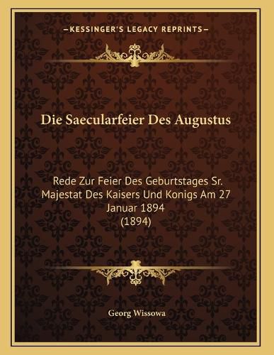 Cover image for Die Saecularfeier Des Augustus: Rede Zur Feier Des Geburtstages Sr. Majestat Des Kaisers Und Konigs Am 27 Januar 1894 (1894)