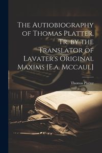 Cover image for The Autiobiography of Thomas Platter, Tr. by the Translator of Lavater's Original Maxims [E.a. Mccaul]