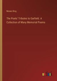 Cover image for The Poets' Tributes to Garfield. A Collection of Many Memorial Poems