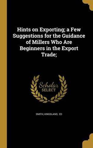 Cover image for Hints on Exporting; A Few Suggestions for the Guidance of Millers Who Are Beginners in the Export Trade;