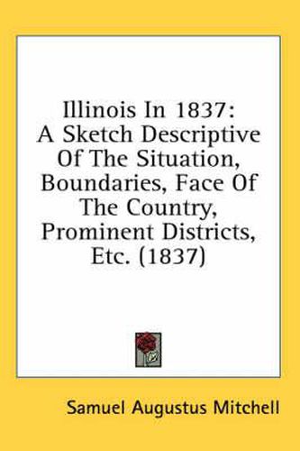 Cover image for Illinois in 1837: A Sketch Descriptive of the Situation, Boundaries, Face of the Country, Prominent Districts, Etc. (1837)