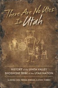 Cover image for There Are No Utes In Utah: History of the Uinta Valley Shoshone Tribe of the Utah Nation