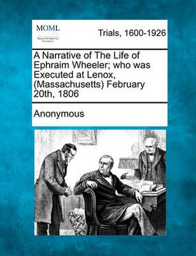 Cover image for A Narrative of the Life of Ephraim Wheeler; Who Was Executed at Lenox, (Massachusetts) February 20th, 1806