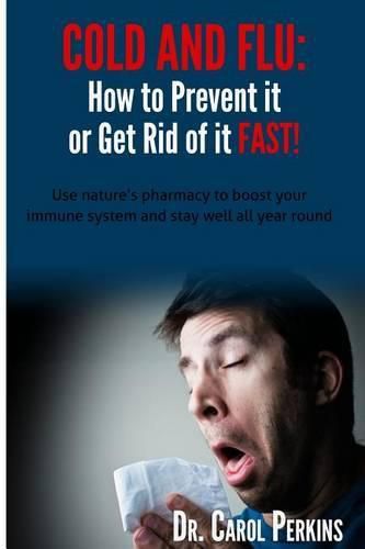 Cover image for FLU and COLD - How to Prevent it or Get Rid of it Fast!: Use nature's pharmacy to boost your immune system and stay well all year round