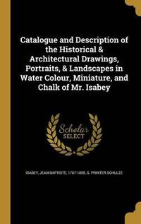 Cover image for Catalogue and Description of the Historical & Architectural Drawings, Portraits, & Landscapes in Water Colour, Miniature, and Chalk of Mr. Isabey