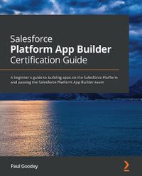 Cover image for Salesforce Platform App Builder Certification Guide: A beginner's guide to building apps on the Salesforce Platform and passing the Salesforce Platform App Builder exam