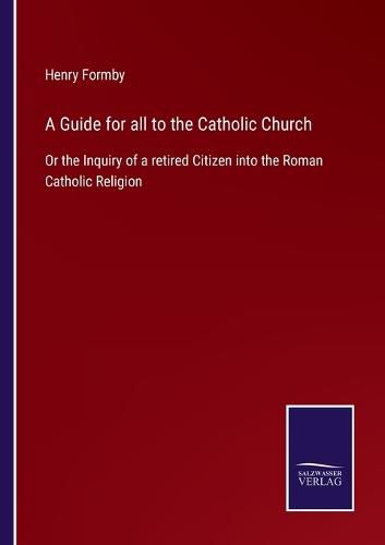 Cover image for A Guide for all to the Catholic Church: Or the Inquiry of a retired Citizen into the Roman Catholic Religion