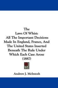 Cover image for The Laws of Whist: All the Important Decisions Made in England, France, and the United States Inserted Beneath the Rule Under Which Each Case Arose (1887)