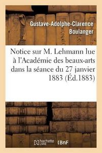 Cover image for Notice Sur M. Lehmann Lue A l'Academie Des Beaux-Arts Dans La Seance Du 27 Janvier 1883