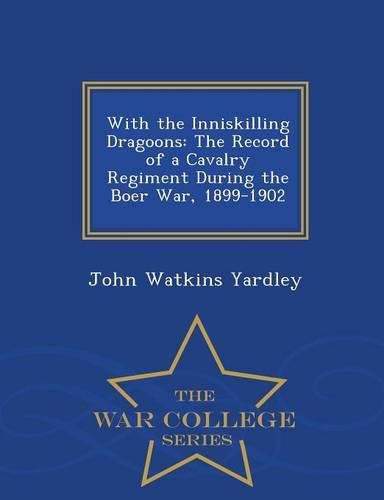 With the Inniskilling Dragoons: The Record of a Cavalry Regiment During the Boer War, 1899-1902 - War College Series