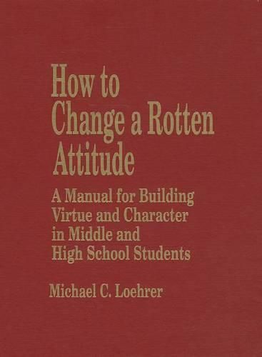 Cover image for How to Change a Rotten Attitude: A Manual for Building Virtue and Character in Middle and High School Students