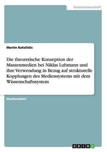 Cover image for Die theoretische Konzeption der Massenmedien bei Niklas Luhmann und ihre Verwendung in Bezug auf strukturelle Kopplungen des Mediensystems mit dem Wissenschaftssystem