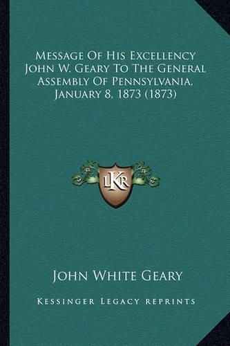 Message of His Excellency John W. Geary to the General Assembly of Pennsylvania, January 8, 1873 (1873)