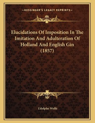 Cover image for Elucidations of Imposition in the Imitation and Adulteration of Holland and English Gin (1857)