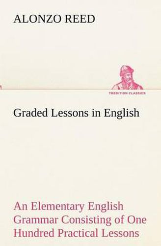 Cover image for Graded Lessons in English An Elementary English Grammar Consisting of One Hundred Practical Lessons, Carefully Graded and Adapted to the Class-Room