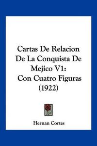 Cover image for Cartas de Relacion de La Conquista de Mejico V1: Con Cuatro Figuras (1922)