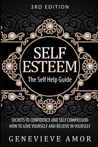 Cover image for Self Esteem: The Self Help Guide - Secrets to Confidence and Self Compassion - How to Love Yourself and Believe in Yourself