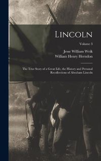 Cover image for Lincoln; the True Story of a Great Life, the History and Personal Recollections of Abraham Lincoln; Volume 3