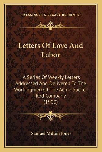 Letters of Love and Labor: A Series of Weekly Letters Addressed and Delivered to the Workingmen of the Acme Sucker Rod Company (1900)