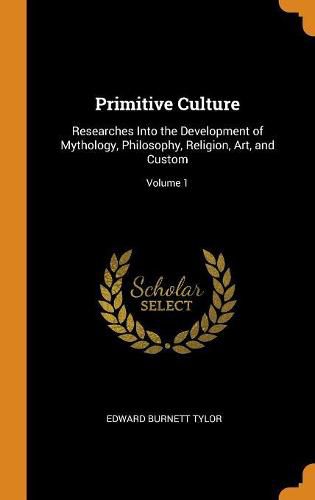 Primitive Culture: Researches Into the Development of Mythology, Philosophy, Religion, Art, and Custom; Volume 1