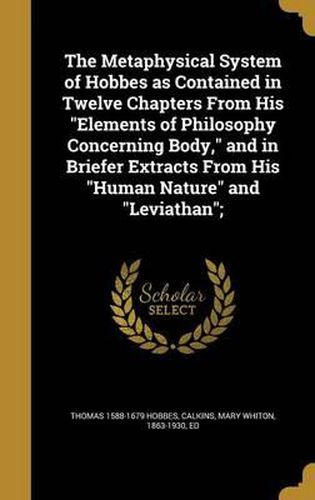 Cover image for The Metaphysical System of Hobbes as Contained in Twelve Chapters from His Elements of Philosophy Concerning Body, and in Briefer Extracts from His Human Nature and Leviathan;