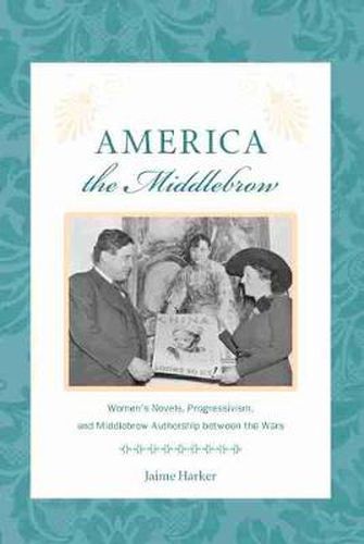 America the Middlebrow: Women's Novels, Progressivism, and Middlebrow Authorship Between the Wars