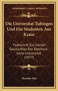 Cover image for Die Universitat Tubingen Und Die Studenten Aus Krain: Festschrift Zur Vierten Sacularfeier Der Eberhard-Karls-Universitat (1877)