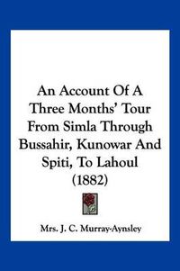 Cover image for An Account of a Three Months' Tour from Simla Through Bussahir, Kunowar and Spiti, to Lahoul (1882)