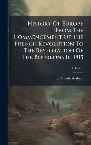 Cover image for History Of Europe From The Commencement Of The French Revolution To The Restoration Of The Bourbons In 1815