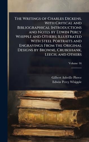 Cover image for The Writings of Charles Dickens. With Critical and Bibliographical Introductions and Notes by Edwin Percy Whipple and Others; Illustrated With Steel Portraits and Engravings From the Original Designs by Browne, Cruikshank, Leech, and Others