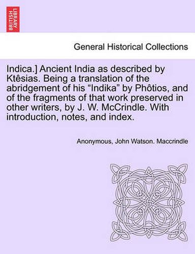 Cover image for Indica.] Ancient India as Described by Ktesias. Being a Translation of the Abridgement of His Indika by Photios, and of the Fragments of That Work Preserved in Other Writers, by J. W. McCrindle. with Introduction, Notes, and Index.