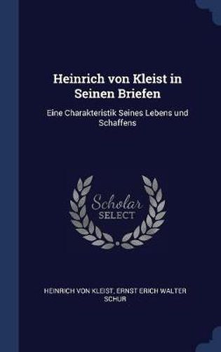 Heinrich Von Kleist in Seinen Briefen: Eine Charakteristik Seines Lebens Und Schaffens