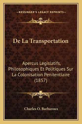 de La Transportation: Apercus Legislatifs, Philosophiques Et Politiques Sur La Colonisation Penitentiaire (1857)